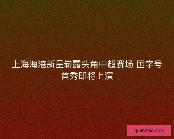 上海海港新星崭露头角中超赛场 国字号首秀即将上演
