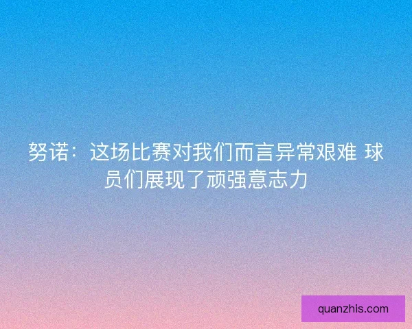 努诺：这场比赛对我们而言异常艰难 球员们展现了顽强意志力