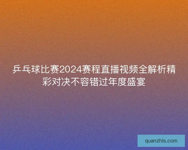 乒乓球比赛2024赛程直播视频全解析精彩对决不容错过年度盛宴