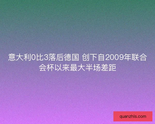 意大利0比3落后德国 创下自2009年联合会杯以来最大半场差距