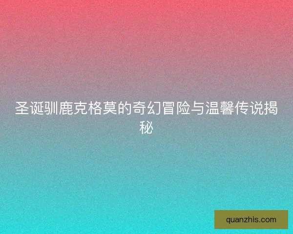 圣诞驯鹿克格莫的奇幻冒险与温馨传说揭秘