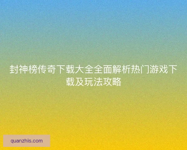 封神榜传奇下载大全全面解析热门游戏下载及玩法攻略