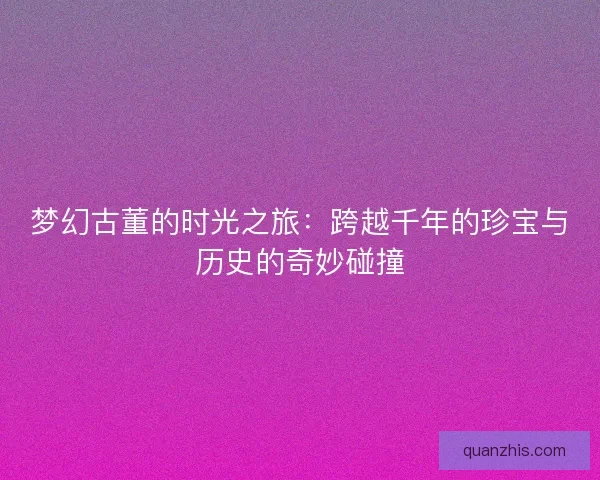 梦幻古董的时光之旅：跨越千年的珍宝与历史的奇妙碰撞
