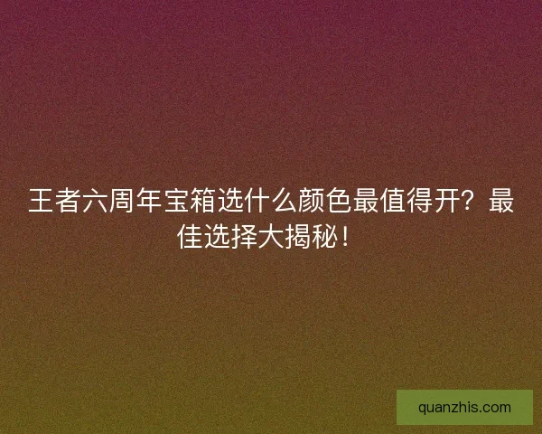 王者六周年宝箱选什么颜色最值得开？最佳选择大揭秘！