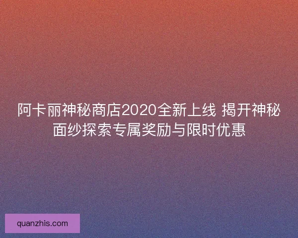 阿卡丽神秘商店2020全新上线 揭开神秘面纱探索专属奖励与限时优惠