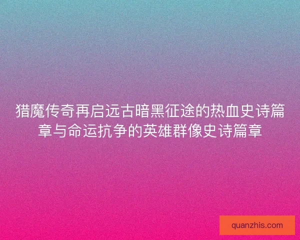 猎魔传奇再启远古暗黑征途的热血史诗篇章与命运抗争的英雄群像史诗篇章