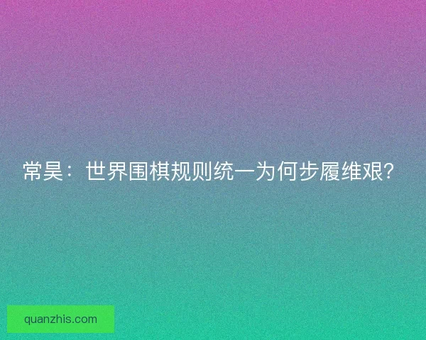 常昊：世界围棋规则统一为何步履维艰？