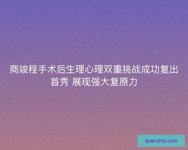商竣程手术后生理心理双重挑战成功复出首秀 展现强大复原力