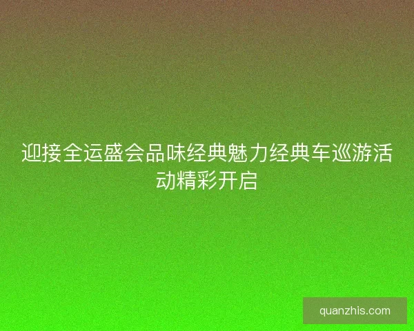 迎接全运盛会品味经典魅力经典车巡游活动精彩开启