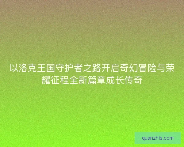 以洛克王国守护者之路开启奇幻冒险与荣耀征程全新篇章成长传奇