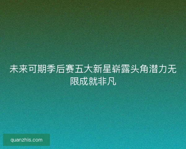 未来可期季后赛五大新星崭露头角潜力无限成就非凡