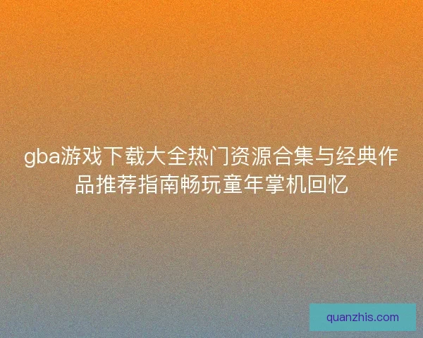 gba游戏下载大全热门资源合集与经典作品推荐指南畅玩童年掌机回忆