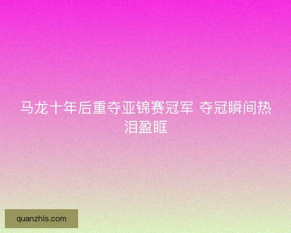 马龙十年后重夺亚锦赛冠军 夺冠瞬间热泪盈眶