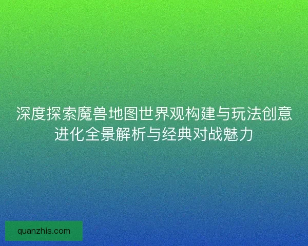 深度探索魔兽地图世界观构建与玩法创意进化全景解析与经典对战魅力
