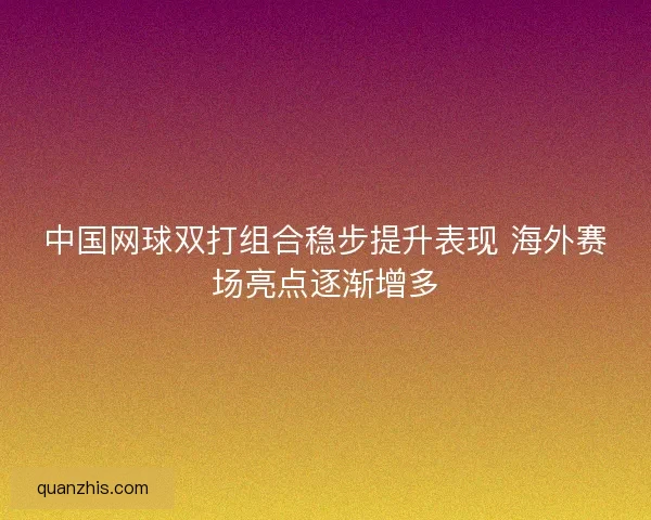 中国网球双打组合稳步提升表现 海外赛场亮点逐渐增多