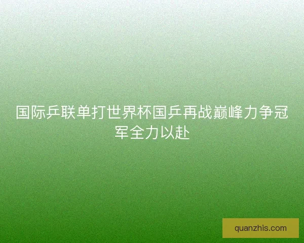 国际乒联单打世界杯国乒再战巅峰力争冠军全力以赴