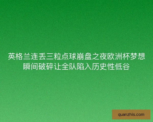 英格兰连丢三粒点球崩盘之夜欧洲杯梦想瞬间破碎让全队陷入历史性低谷