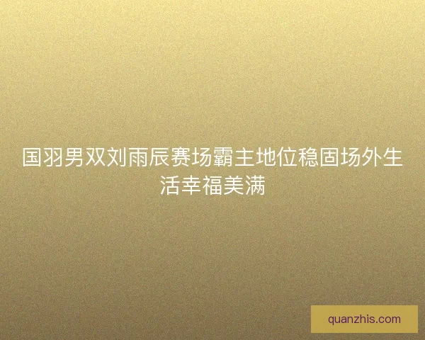 国羽男双刘雨辰赛场霸主地位稳固场外生活幸福美满