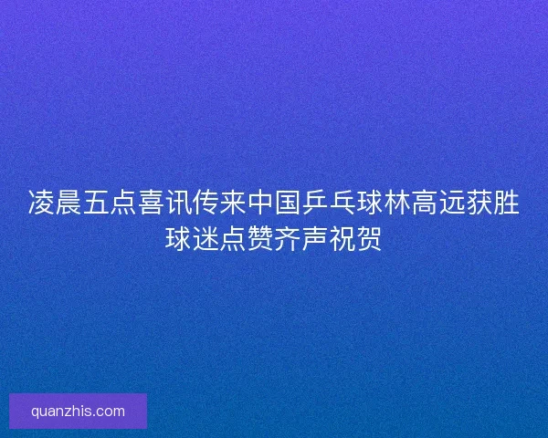 凌晨五点喜讯传来中国乒乓球林高远获胜球迷点赞齐声祝贺