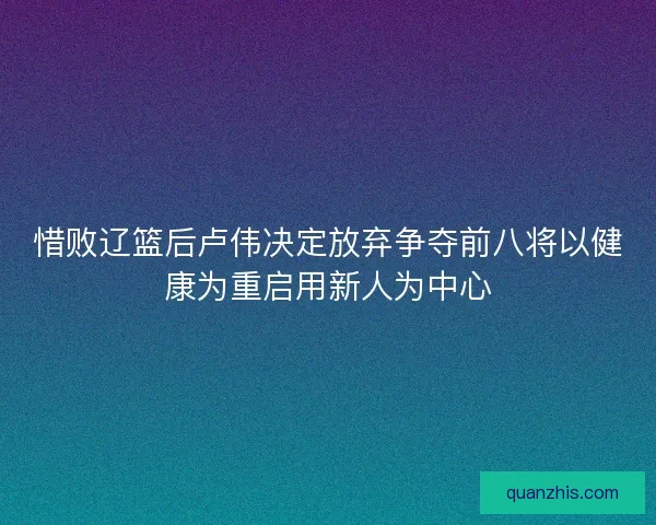 惜败辽篮后卢伟决定放弃争夺前八将以健康为重启用新人为中心