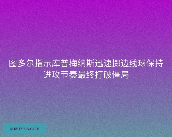 图多尔指示库普梅纳斯迅速掷边线球保持进攻节奏最终打破僵局