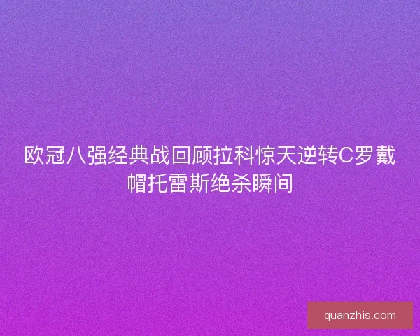 欧冠八强经典战回顾拉科惊天逆转C罗戴帽托雷斯绝杀瞬间
